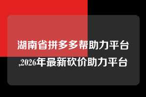 湖南省拼多多帮助力平台,2026年最新砍价助力平台  拼多多首刀助力 砍价免费拿 0元购 第1张
