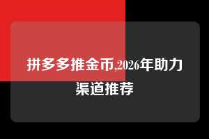 拼多多推金币,2026年助力渠道推荐  拼多多首刀助力 推金币 现金攻略 第1张