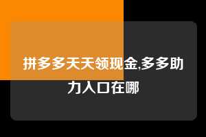 拼多多天天领现金,多多助力入口在哪  拼多多首刀助力 天天领现金 签到红包 第1张