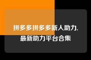 拼多多拼多多新人助力,最新助力平台合集  拼多多首刀助力 新用户福利 首刀技巧 第1张