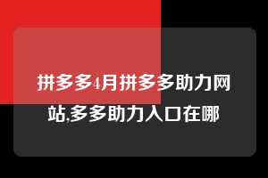 拼多多4月拼多多助力网站,多多助力入口在哪 拼多多首刀助力 提现教程 微信提现 第1张 拼多多4月拼多多助力网站,多多助力入口在哪 拼多多首刀助力 提现教程 微信提现 第1张