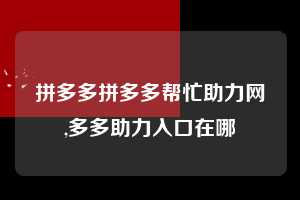 拼多多拼多多帮忙助力网,多多助力入口在哪 拼多多首刀助力 推金币 现金攻略 第1张 拼多多拼多多帮忙助力网,多多助力入口在哪 拼多多首刀助力 推金币 现金攻略 第1张