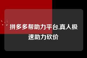 拼多多帮助力平台,真人极速助力砍价 拼多多首刀助力 新用户福利 首刀技巧 第1张 拼多多帮助力平台,真人极速助力砍价 拼多多首刀助力 新用户福利 首刀技巧 第1张