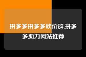 拼多多拼多多砍价群,拼多多助力网站推荐  拼多多首刀助力 新用户福利 首刀技巧 第1张