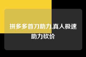 拼多多首刀助力,真人极速助力砍价  拼多多首刀助力 新用户福利 首刀技巧 第1张