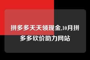 拼多多天天领现金,10月拼多多砍价助力网站  拼多多首刀助力 天天领现金 签到红包 第1张