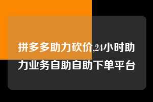 拼多多助力砍价,24小时助力业务自助自助下单平台  拼多多首刀助力 真人助力 极速砍价 第1张