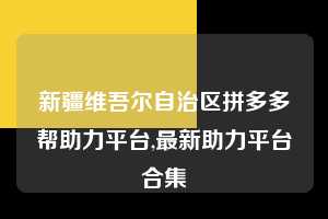 新疆维吾尔自治区拼多多帮助力平台,最新助力平台合集  拼多多首刀助力 自助自助下单 24小时 第1张
