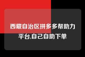 西藏自治区拼多多帮助力平台,自己自助下单  拼多多首刀助力 提现教程 微信提现 第1张