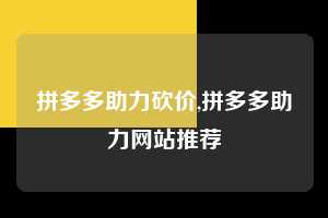 拼多多助力砍价,拼多多助力网站推荐  拼多多首刀助力 真人助力 极速砍价 第1张