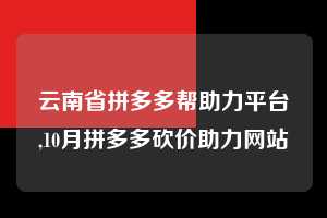 云南省拼多多帮助力平台,10月拼多多砍价助力网站 拼多多首刀助力 砍价免费拿 0元购 第1张 云南省拼多多帮助力平台,10月拼多多砍价助力网站 拼多多首刀助力 砍价免费拿 0元购 第1张