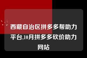 西藏自治区拼多多帮助力平台,10月拼多多砍价助力网站  拼多多首刀助力 现金大转盘 攻略 第1张