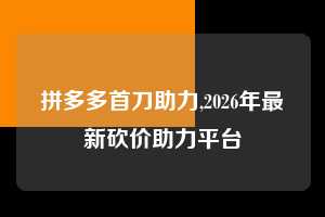 拼多多首刀助力,2026年最新砍价助力平台  拼多多首刀助力 新用户福利 首刀技巧 第1张