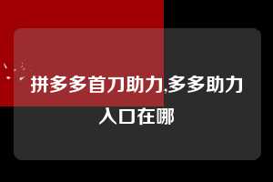 拼多多首刀助力,多多助力入口在哪  拼多多首刀助力 新用户福利 首刀技巧 第1张
