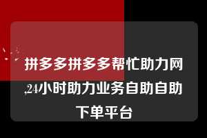 拼多多拼多多帮忙助力网,24小时助力业务自助自助下单平台  拼多多首刀助力 推金币 现金攻略 第1张