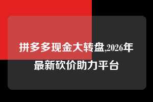 拼多多现金大转盘,2026年最新砍价助力平台