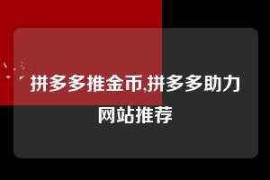 拼多多推金币,拼多多助力网站推荐