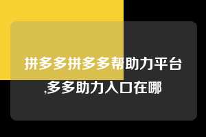 拼多多拼多多帮助力平台,多多助力入口在哪
