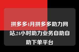 拼多多4月拼多多助力网站,24小时助力业务自助自助下单平台  拼多多首刀助力 砍价免费拿 0元购 第1张