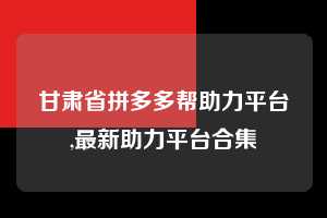 甘肃省拼多多帮助力平台,最新助力平台合集  拼多多首刀助力 新用户福利 首刀技巧 第1张