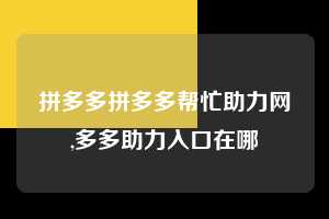 拼多多拼多多帮忙助力网,多多助力入口在哪  拼多多首刀助力 自助自助下单 24小时 第1张