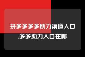 拼多多多多助力渠道入口,多多助力入口在哪  拼多多首刀助力 提现教程 微信提现 第1张