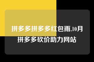 拼多多拼多多红包雨,10月拼多多砍价助力网站 拼多多首刀助力 现金大转盘 攻略 第1张 拼多多拼多多红包雨,10月拼多多砍价助力网站 拼多多首刀助力 现金大转盘 攻略 第1张