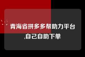 青海省拼多多帮助力平台,自己自助下单  拼多多首刀助力 提现教程 微信提现 第1张
