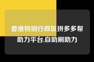 香港特别行政区拼多多帮助力平台,自助刷助力  拼多多首刀助力 现金大转盘 攻略 第1张