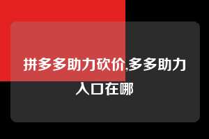 拼多多助力砍价,多多助力入口在哪  拼多多首刀助力 真人助力 极速砍价 第1张