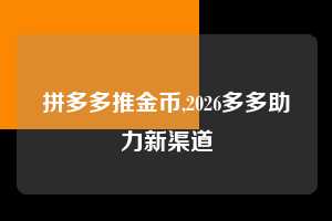 拼多多推金币,2026多多助力新渠道