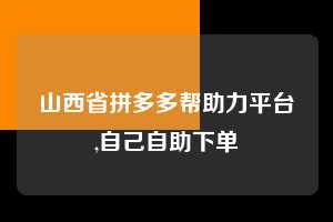 山西省拼多多帮助力平台,自己自助下单  拼多多首刀助力 新用户福利 首刀技巧 第1张