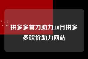 拼多多首刀助力,10月拼多多砍价助力网站  拼多多首刀助力 新用户福利 首刀技巧 第1张