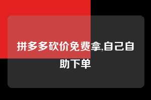 拼多多砍价免费拿,自己自助下单  拼多多首刀助力 砍价免费拿 0元购 第1张
