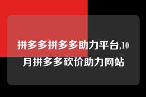 拼多多拼多多助力平台,10月拼多多砍价助力网站  拼多多首刀助力 提现教程 微信提现 第1张