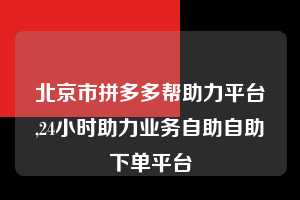 北京市拼多多帮助力平台,24小时助力业务自助自助下单平台  拼多多首刀助力 砍价免费拿 0元购 第1张