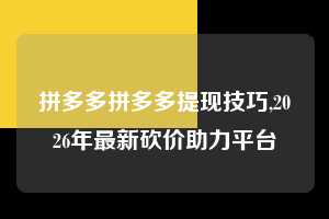 拼多多拼多多提现技巧,2026年最新砍价助力平台  拼多多首刀助力 新用户福利 首刀技巧 第1张