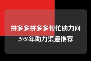 拼多多拼多多帮忙助力网,2026年助力渠道推荐