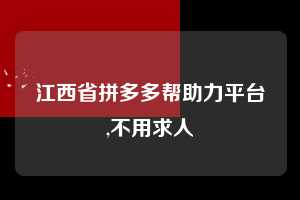 江西省拼多多帮助力平台,不用求人  拼多多首刀助力 新用户福利 首刀技巧 第1张