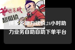 拼多多助力砍价,24小时助力业务自助自助下单平台  拼多多首刀助力 真人助力 极速砍价 第1张