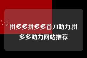 拼多多拼多多首刀助力,拼多多助力网站推荐