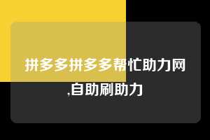 拼多多拼多多帮忙助力网,自助刷助力  拼多多首刀助力 推金币 现金攻略 第1张