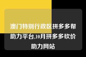 澳门特别行政区拼多多帮助力平台,10月拼多多砍价助力网站  拼多多首刀助力 提现教程 微信提现 第1张