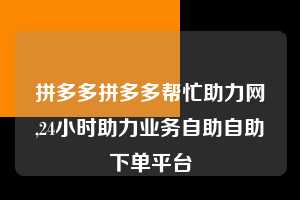 拼多多拼多多帮忙助力网,24小时助力业务自助自助下单平台  拼多多首刀助力 新用户福利 首刀技巧 第1张