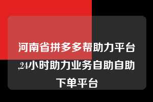 河南省拼多多帮助力平台,24小时助力业务自助自助下单平台  拼多多首刀助力 天天领现金 签到红包 第1张