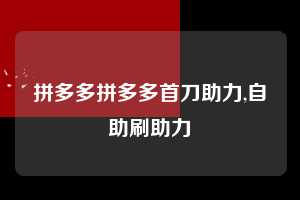 拼多多拼多多首刀助力,自助刷助力  拼多多首刀助力 现金大转盘 攻略 第1张