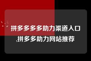 拼多多多多助力渠道入口,拼多多助力网站推荐