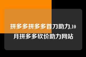 拼多多拼多多首刀助力,10月拼多多砍价助力网站