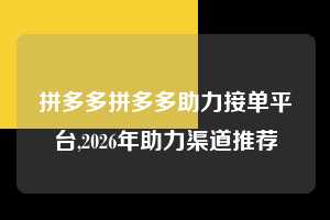 拼多多拼多多助力接单平台,2026年助力渠道推荐  拼多多首刀助力 新用户福利 首刀技巧 第1张