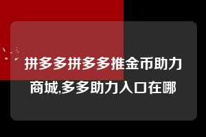 拼多多拼多多推金币助力商城,多多助力入口在哪  拼多多首刀助力 自助自助下单 24小时 第1张
